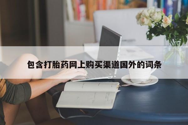 私人网购打胎药包含打胎药网上购买渠道国外的词条
