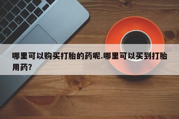 私人网购打胎药哪里可以购买打胎的药呢.哪里可以买到打胎用药？
