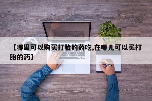 私人网购打胎药【哪里可以购买打胎的药吃,在哪儿可以买打胎的药】