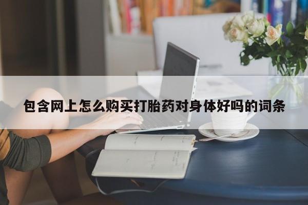 私人网购打胎药包含网上怎么购买打胎药对身体好吗的词条