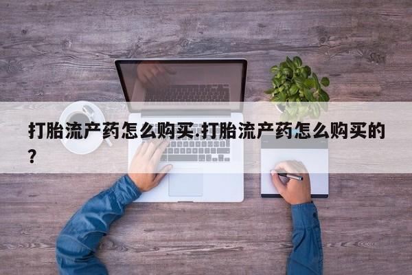 私人网购打胎药打胎流产药怎么购买.打胎流产药怎么购买的？