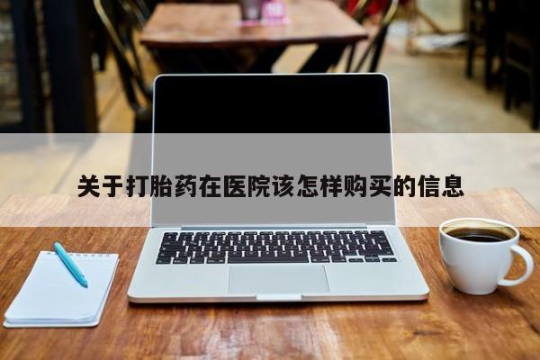 私人网购打胎药关于打胎药在医院该怎样购买的信息